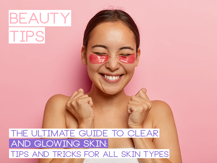 The Ultimate Guide to Clear and Glowing Skin: Tips and Tricks for All Skin Types